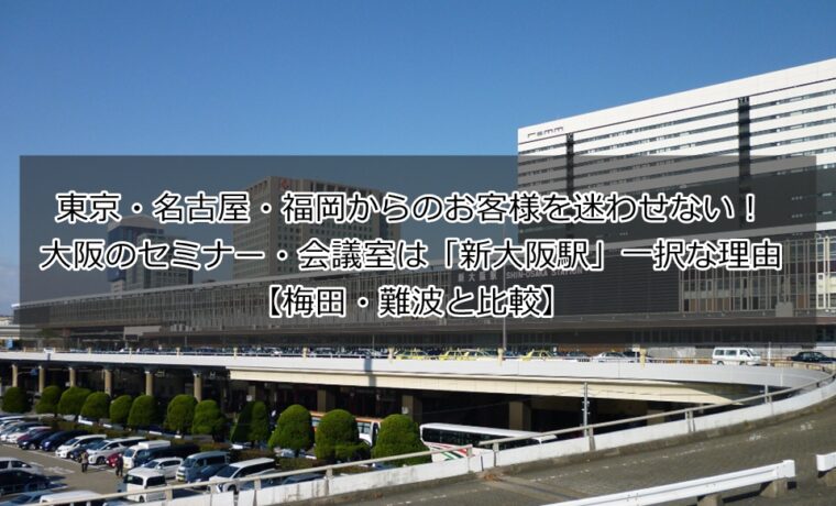 東京・名古屋・福岡からのお客様を迷わせない！大阪のセミナー・会議室は「新大阪駅」一択な理由【梅田・難波と比較】