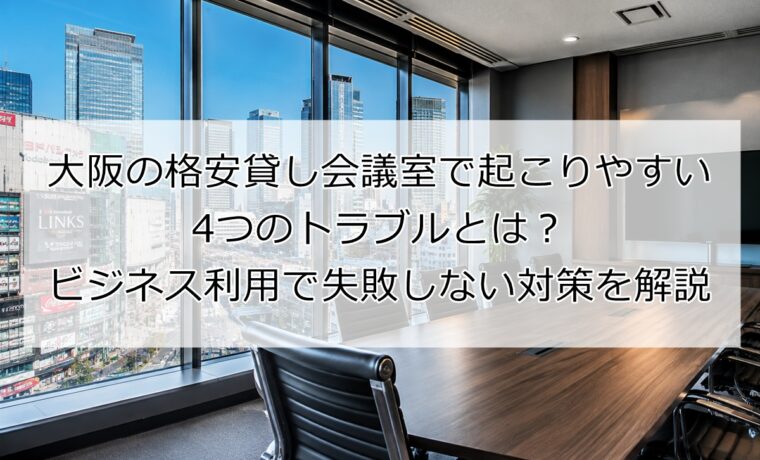 大阪の格安貸し会議室で起こりやすい4つのトラブルとは？ビジネス利用で失敗しない対策を解説